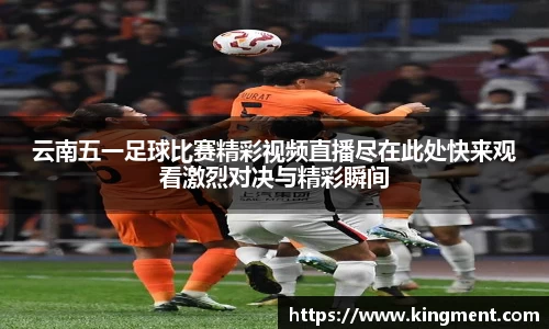 云南五一足球比赛精彩视频直播尽在此处快来观看激烈对决与精彩瞬间