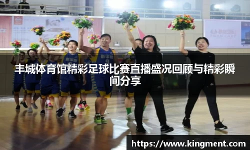 丰城体育馆精彩足球比赛直播盛况回顾与精彩瞬间分享