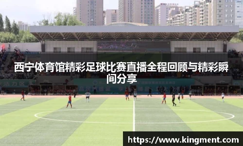 西宁体育馆精彩足球比赛直播全程回顾与精彩瞬间分享