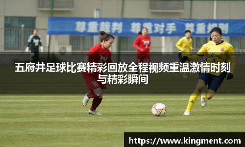五府井足球比赛精彩回放全程视频重温激情时刻与精彩瞬间