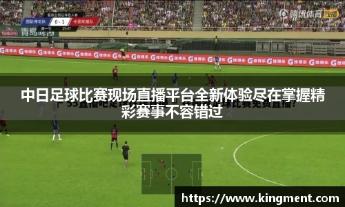 中日足球比赛现场直播平台全新体验尽在掌握精彩赛事不容错过