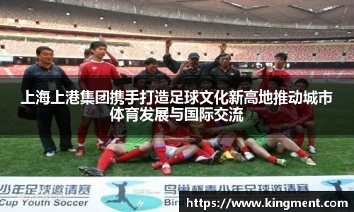 上海上港集团携手打造足球文化新高地推动城市体育发展与国际交流